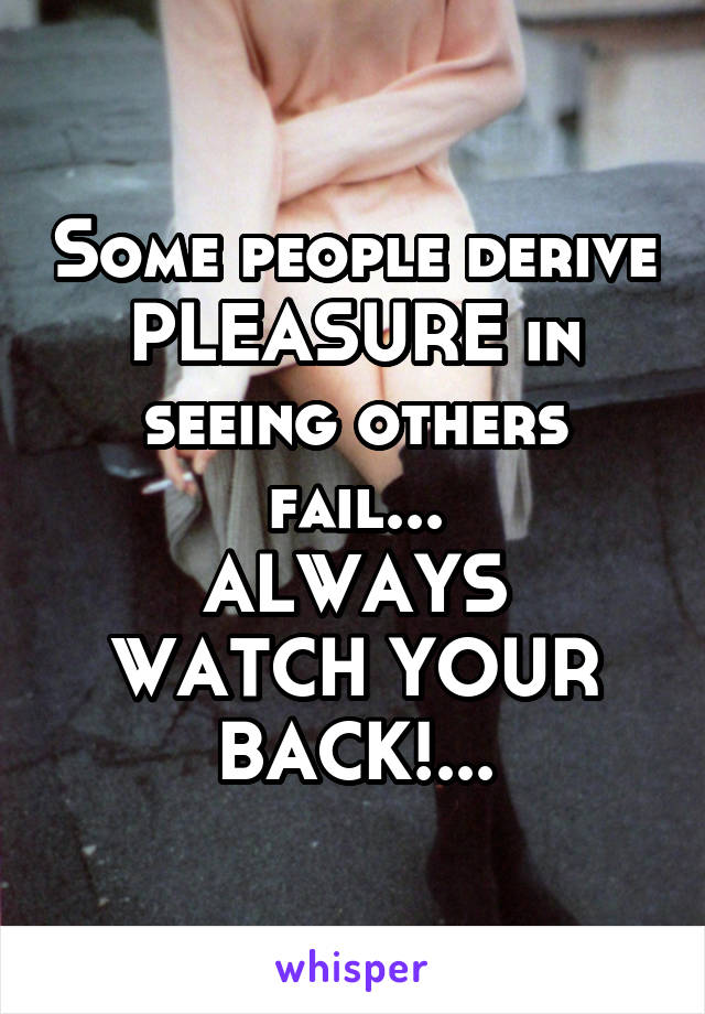 Some people derive PLEASURE in seeing others fail...
ALWAYS WATCH YOUR BACK!...