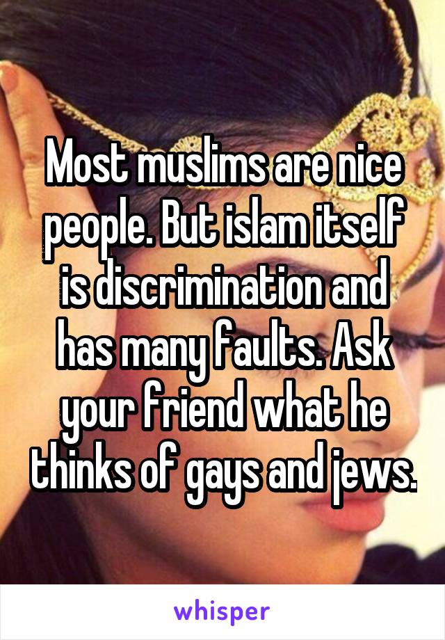 Most muslims are nice people. But islam itself is discrimination and has many faults. Ask your friend what he thinks of gays and jews.