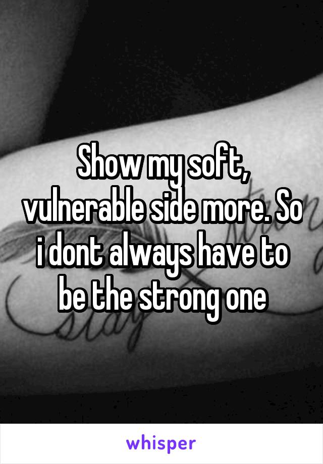 Show my soft, vulnerable side more. So i dont always have to be the strong one