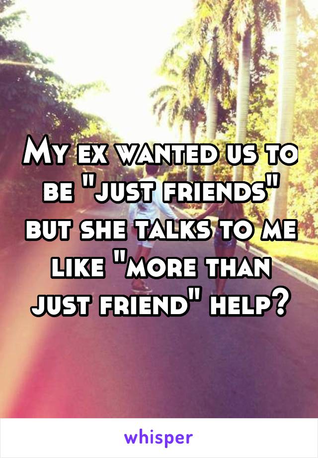 My ex wanted us to be "just friends" but she talks to me like "more than just friend" help?