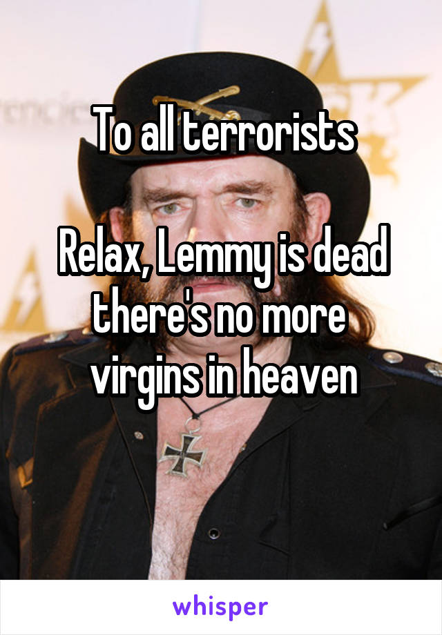 To all terrorists

Relax, Lemmy is dead
there's no more 
virgins in heaven

