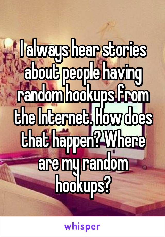 I always hear stories about people having random hookups from the Internet. How does that happen? Where are my random hookups?