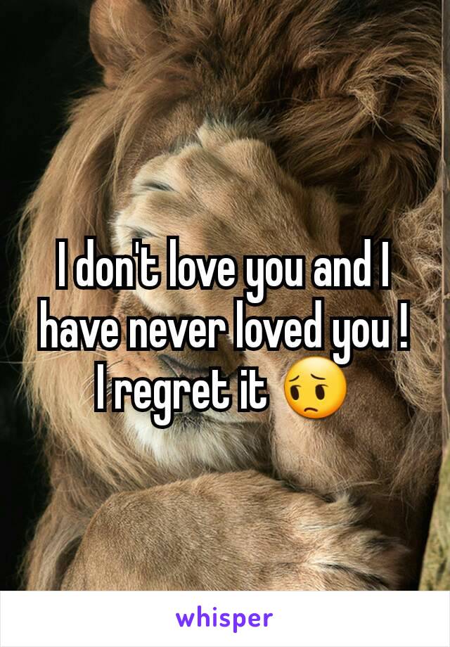 I don't love you and I have never loved you !
I regret it 😔