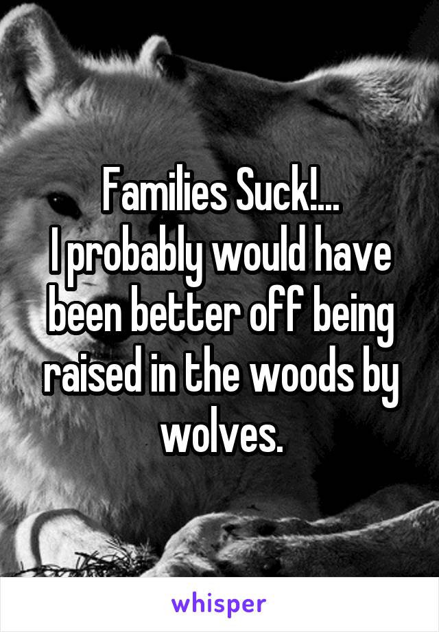 Families Suck!...
I probably would have been better off being raised in the woods by wolves.