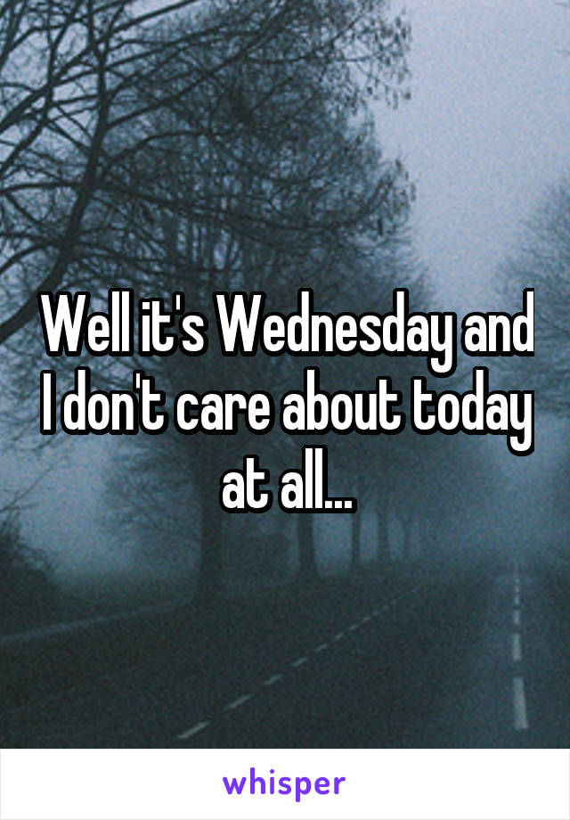 Well it's Wednesday and I don't care about today at all...