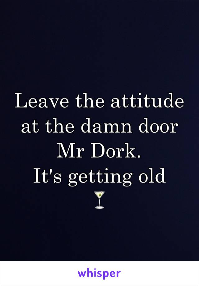 Leave the attitude at the damn door Mr Dork.
It's getting old
🍸