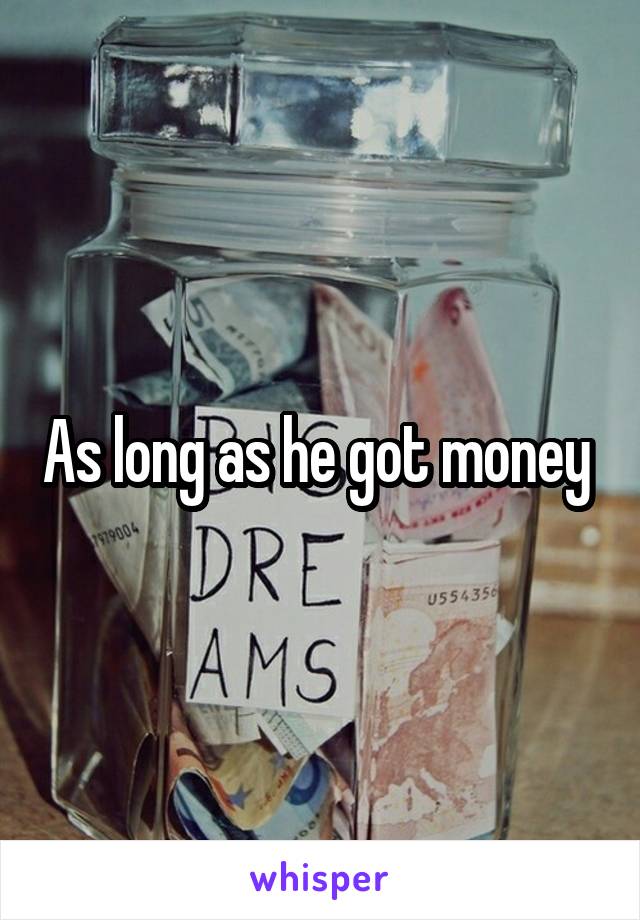 As long as he got money 