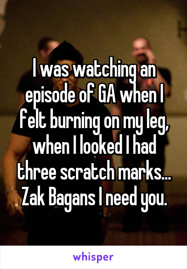 I was watching an episode of GA when I felt burning on my leg, when I looked I had three scratch marks... Zak Bagans I need you.