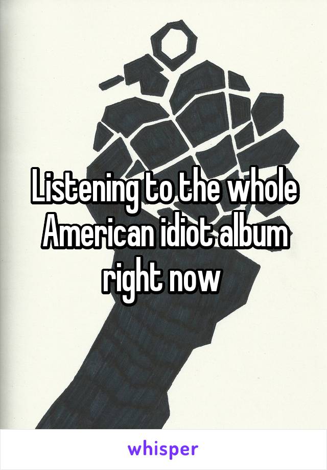 Listening to the whole American idiot album right now 