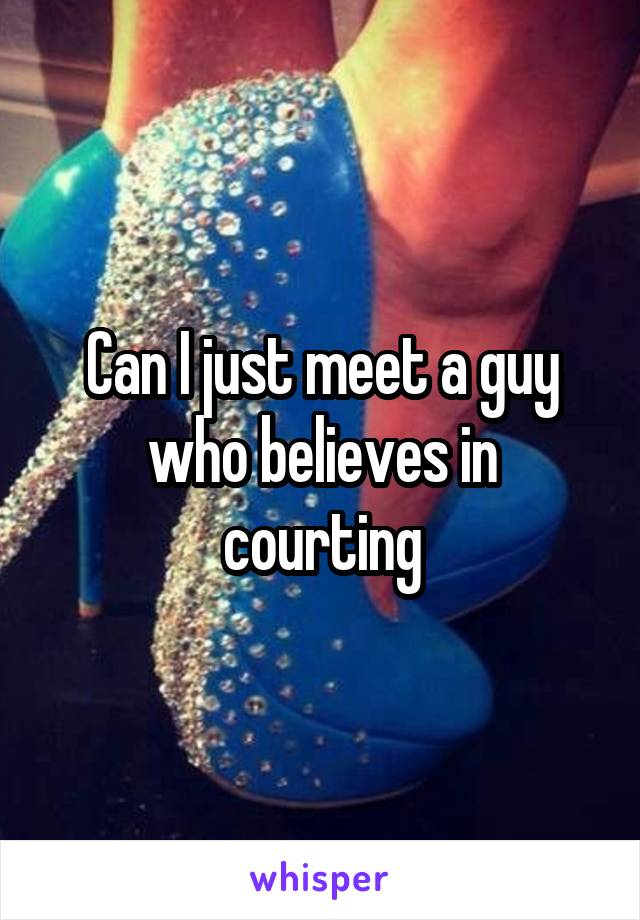 Can I just meet a guy who believes in courting