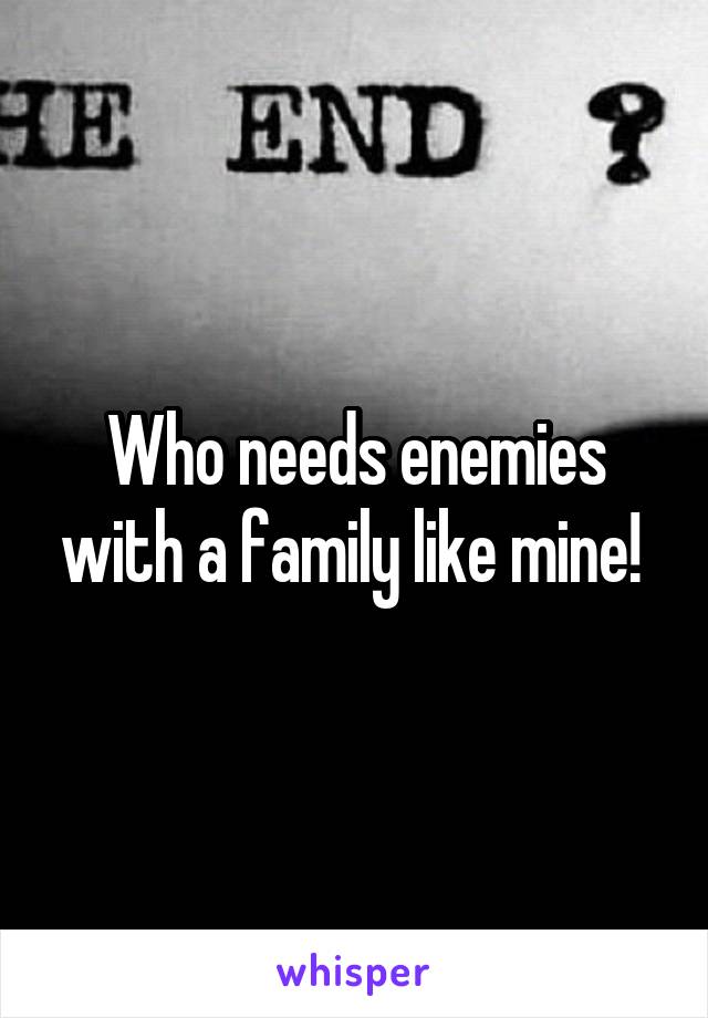 Who needs enemies with a family like mine! 