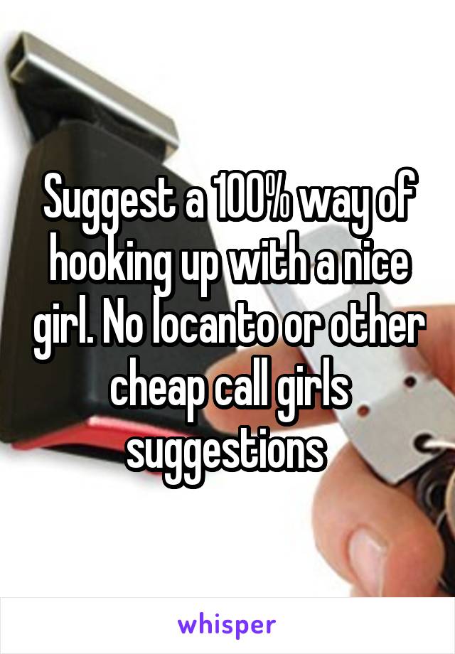 Suggest a 100% way of hooking up with a nice girl. No locanto or other cheap call girls suggestions 