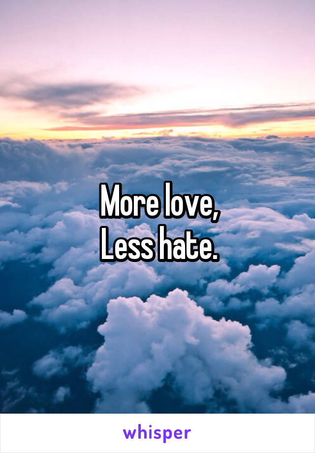 More love,
Less hate.