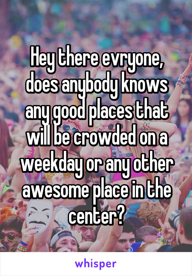 Hey there evryone, does anybody knows any good places that will be crowded on a weekday or any other awesome place in the center?