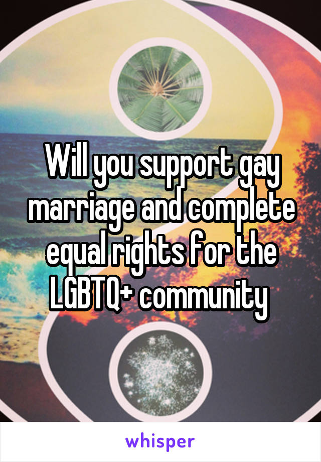 Will you support gay marriage and complete equal rights for the LGBTQ+ community 