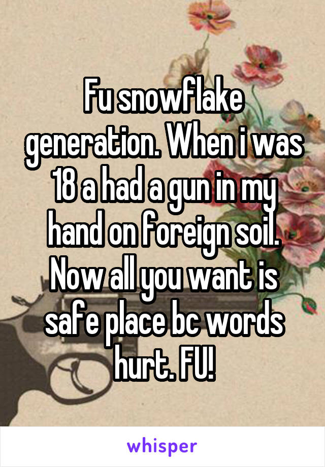 Fu snowflake generation. When i was 18 a had a gun in my hand on foreign soil. Now all you want is safe place bc words hurt. FU!