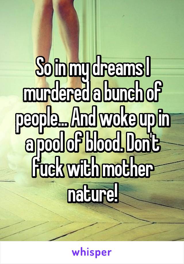 So in my dreams I murdered a bunch of people... And woke up in a pool of blood. Don't fuck with mother nature!