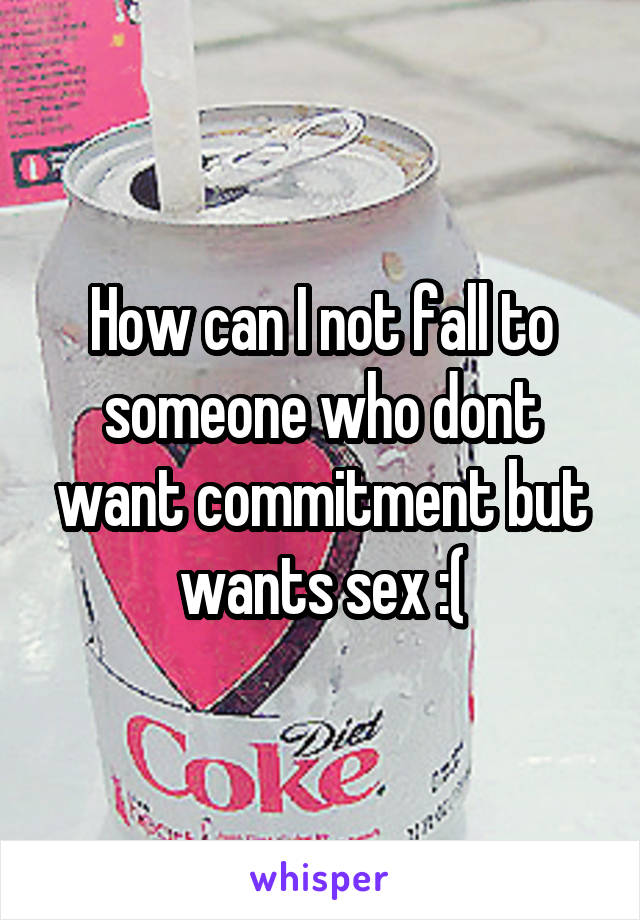 How can I not fall to someone who dont want commitment but wants sex :(