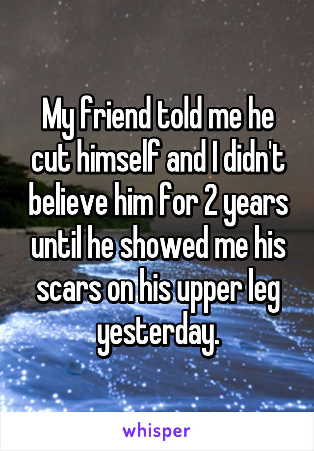 My friend told me he cut himself and I didn't believe him for 2 years until he showed me his scars on his upper leg yesterday.