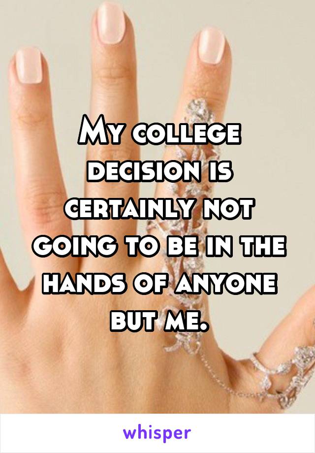 My college decision is certainly not going to be in the hands of anyone but me.