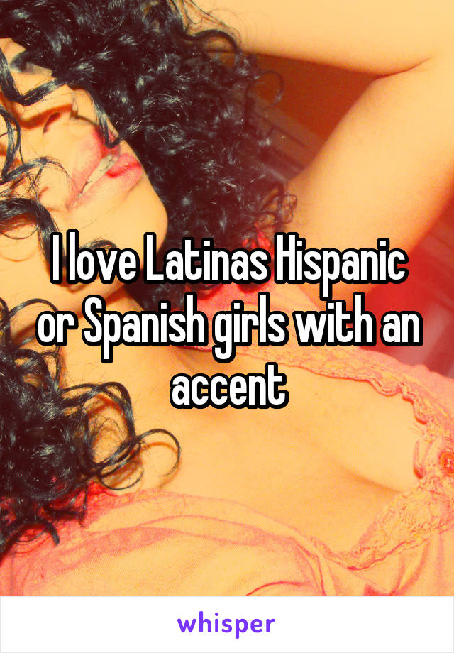 I love Latinas Hispanic or Spanish girls with an accent