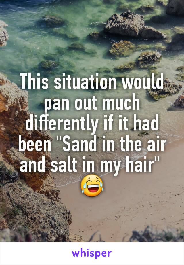 This situation would pan out much differently if it had been "Sand in the air and salt in my hair" 
😂