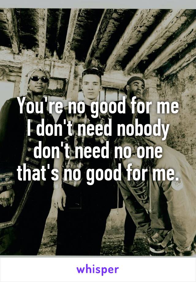 You're no good for me I don't need nobody don't need no one that's no good for me.