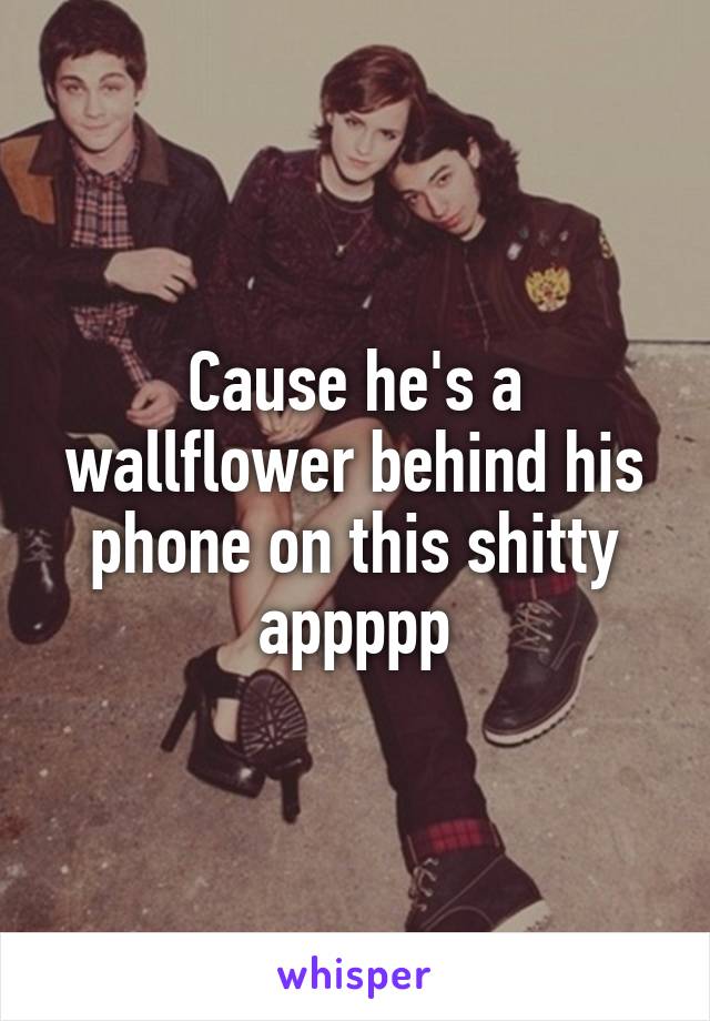 Cause he's a wallflower behind his phone on this shitty appppp