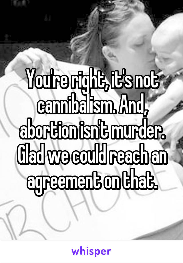 You're right, it's not cannibalism. And, abortion isn't murder. Glad we could reach an agreement on that.