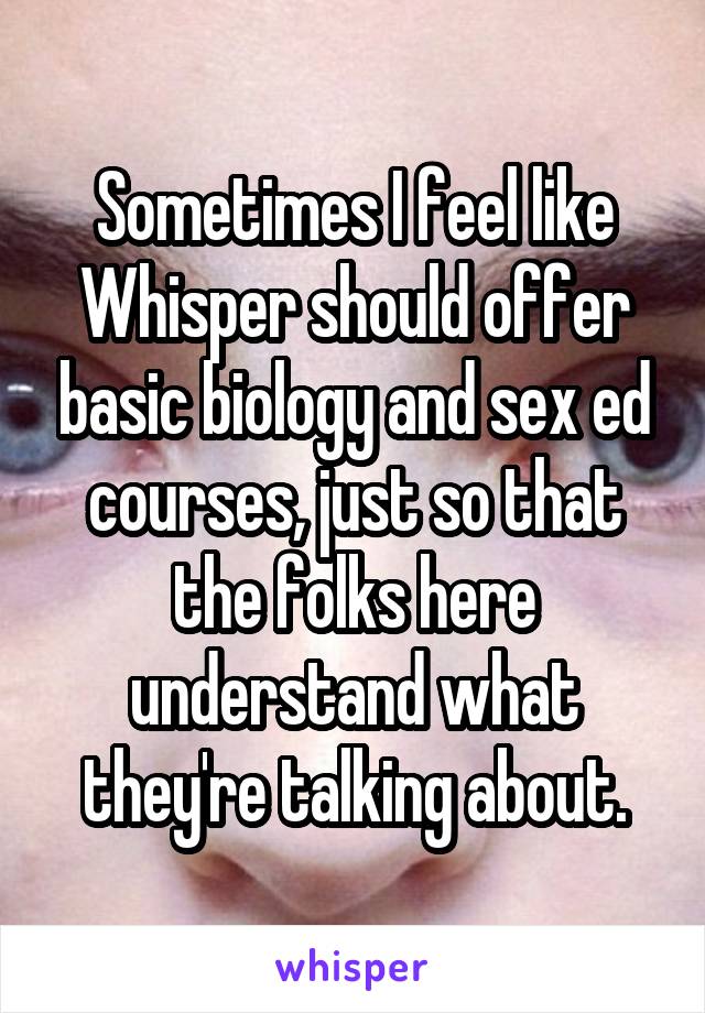 Sometimes I feel like Whisper should offer basic biology and sex ed courses, just so that the folks here understand what they're talking about.