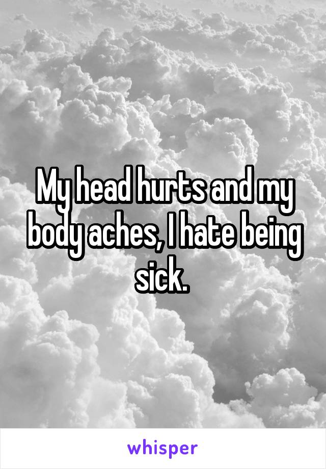 My head hurts and my body aches, I hate being sick. 