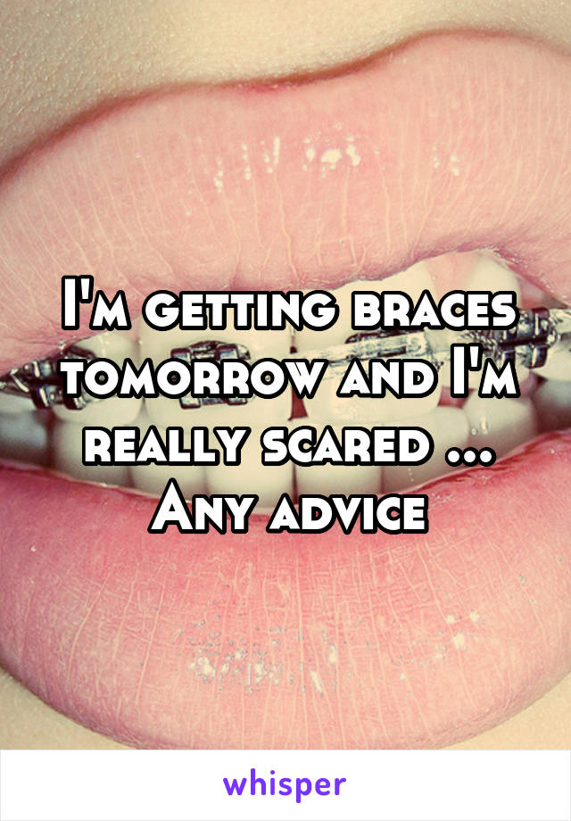 I'm getting braces tomorrow and I'm really scared ... Any advice