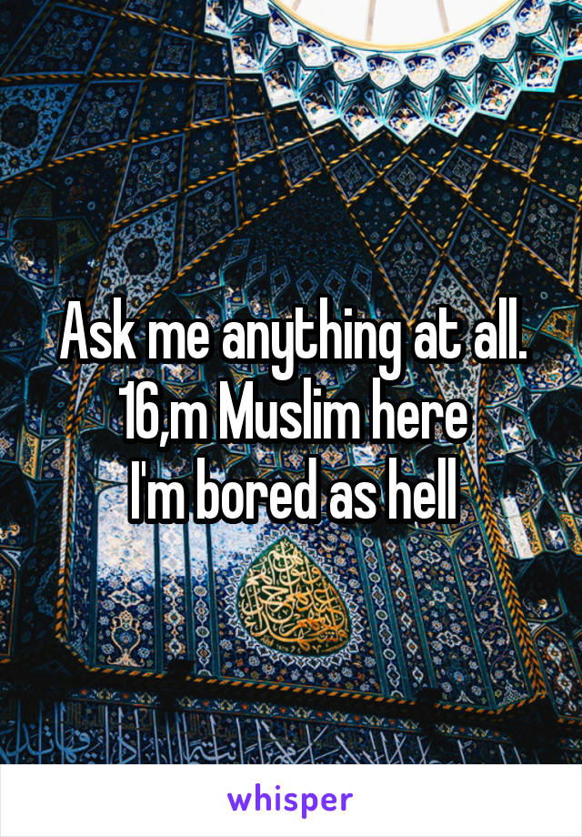 Ask me anything at all.
16,m Muslim here
I'm bored as hell