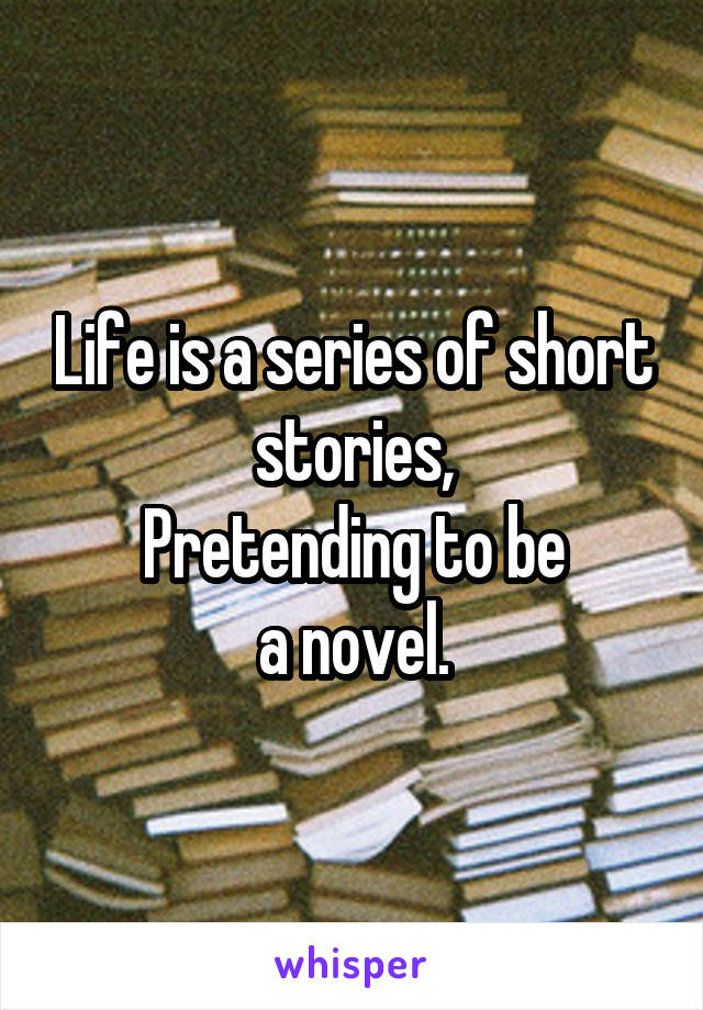 Life is a series of short stories,
Pretending to be
a novel.