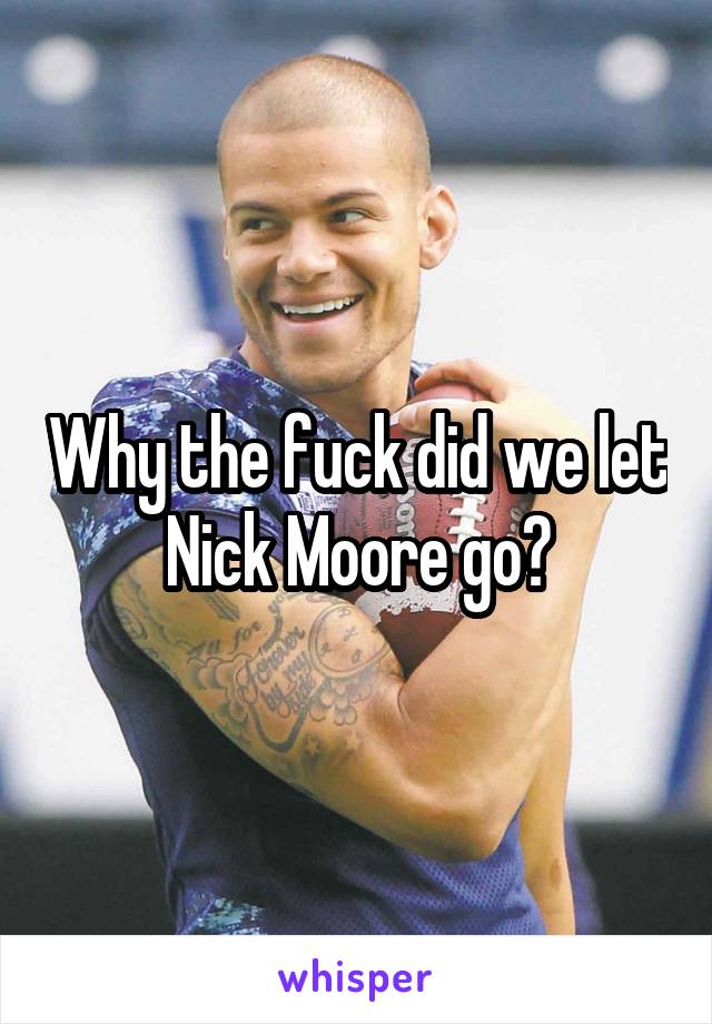 Why the fuck did we let Nick Moore go?