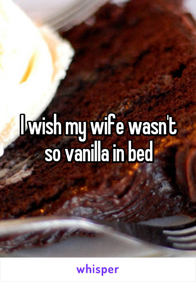 I wish my wife wasn't so vanilla in bed