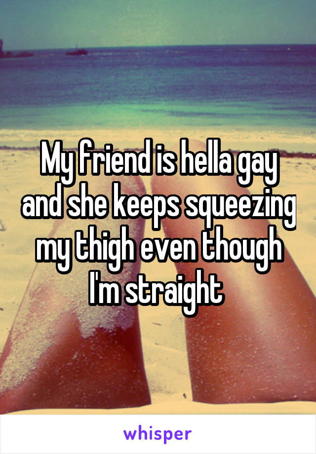 My friend is hella gay and she keeps squeezing my thigh even though I'm straight 