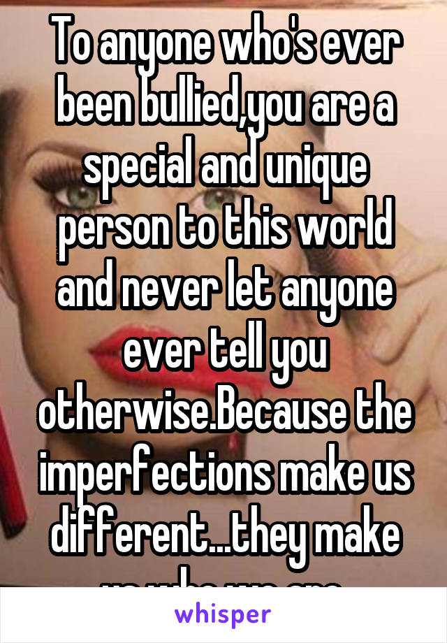 To anyone who's ever been bullied,you are a special and unique person to this world and never let anyone ever tell you otherwise.Because the
imperfections make us different...they make us who we are.