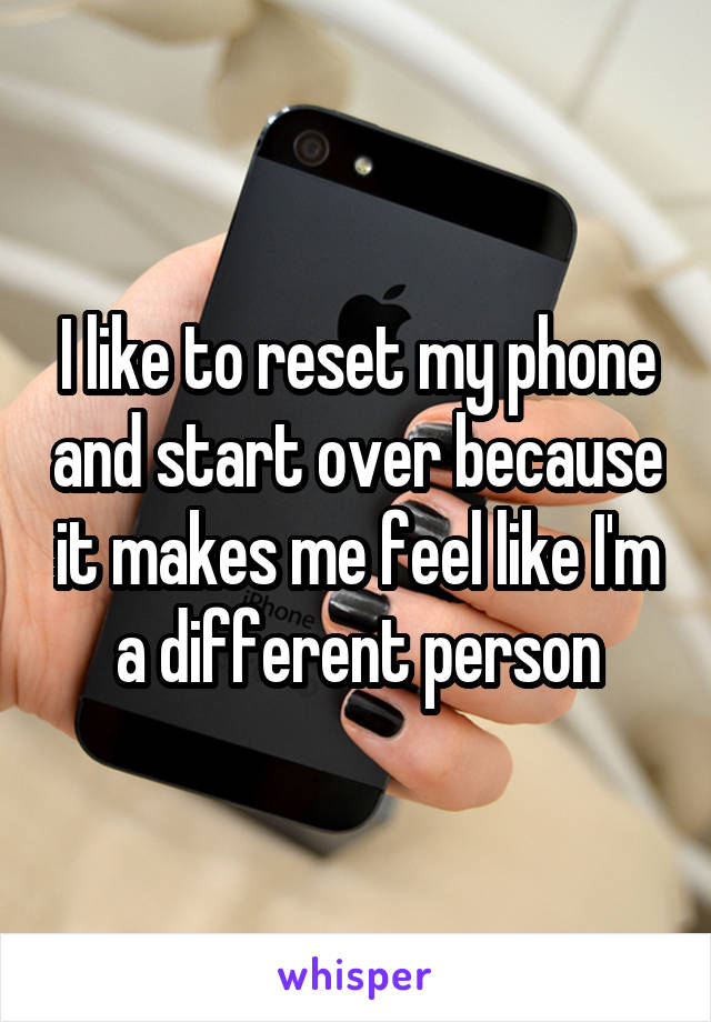 I like to reset my phone and start over because it makes me feel like I'm a different person