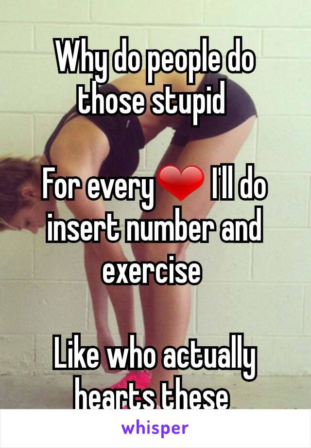 Why do people do those stupid 

For every❤ I'll do insert number and exercise 

Like who actually hearts these 