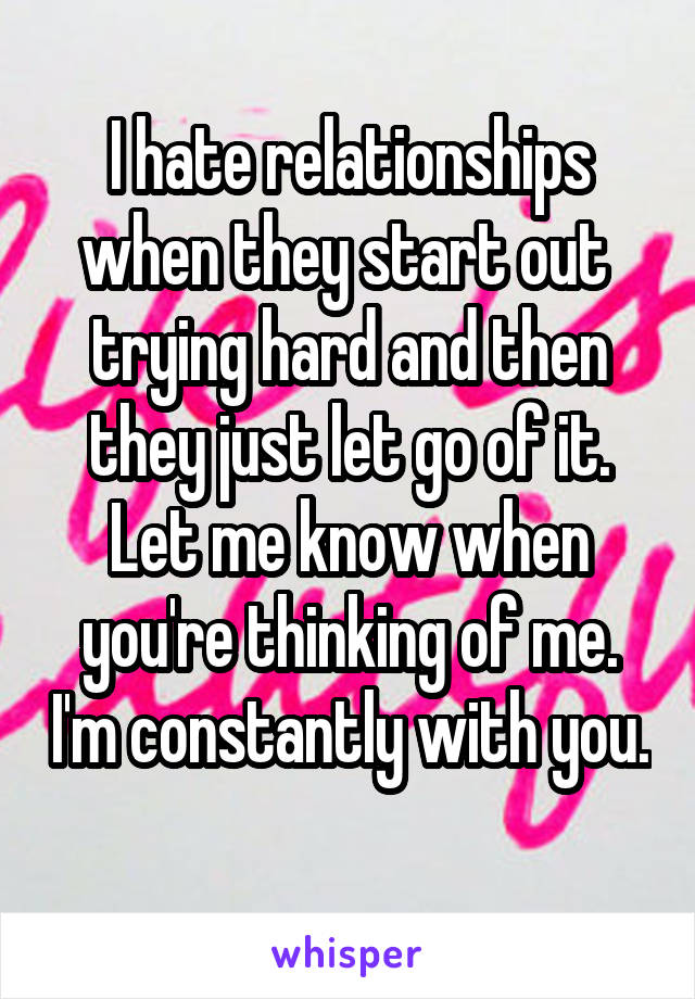 I hate relationships when they start out  trying hard and then they just let go of it. Let me know when you're thinking of me. I'm constantly with you. 