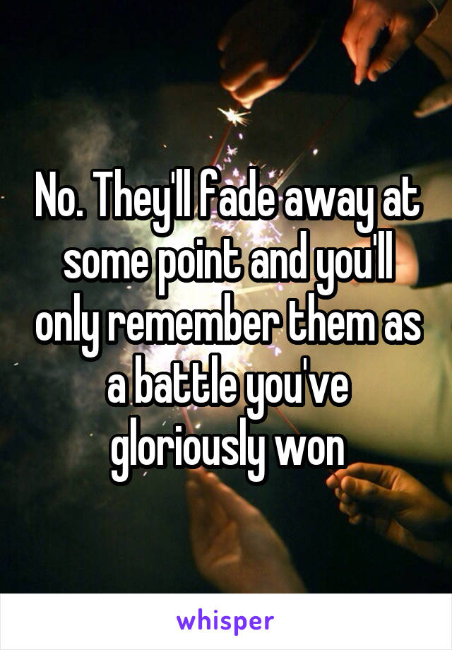 No. They'll fade away at some point and you'll only remember them as a battle you've gloriously won