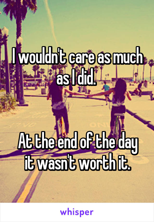 I wouldn't care as much as I did. 


At the end of the day it wasn't worth it.