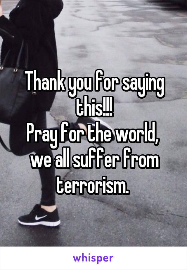 Thank you for saying this!!!
Pray for the world,  we all suffer from terrorism. 