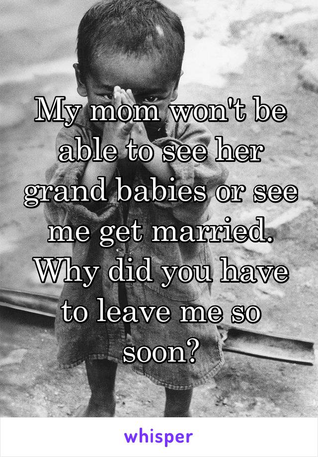 My mom won't be able to see her grand babies or see me get married. Why did you have to leave me so soon?