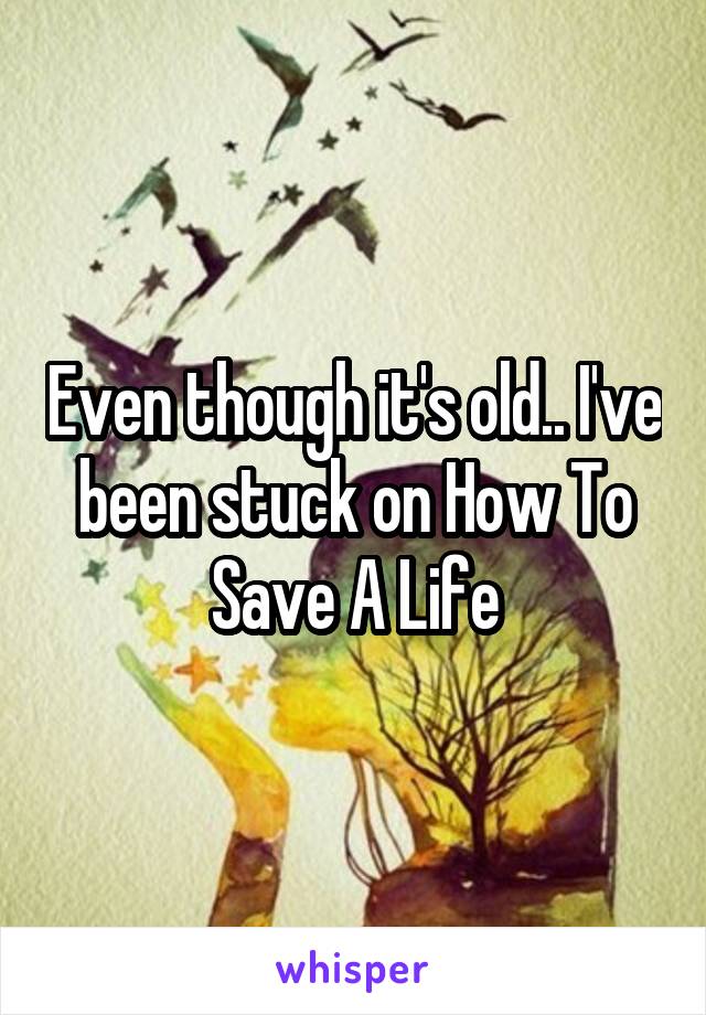 Even though it's old.. I've been stuck on How To Save A Life