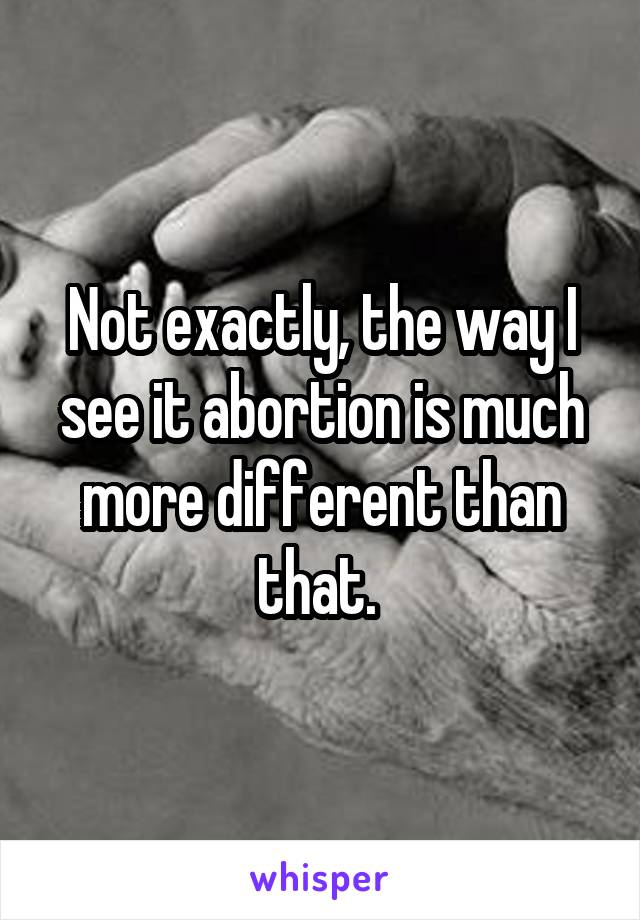Not exactly, the way I see it abortion is much more different than that. 