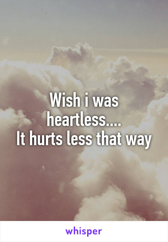 Wish i was heartless....
It hurts less that way