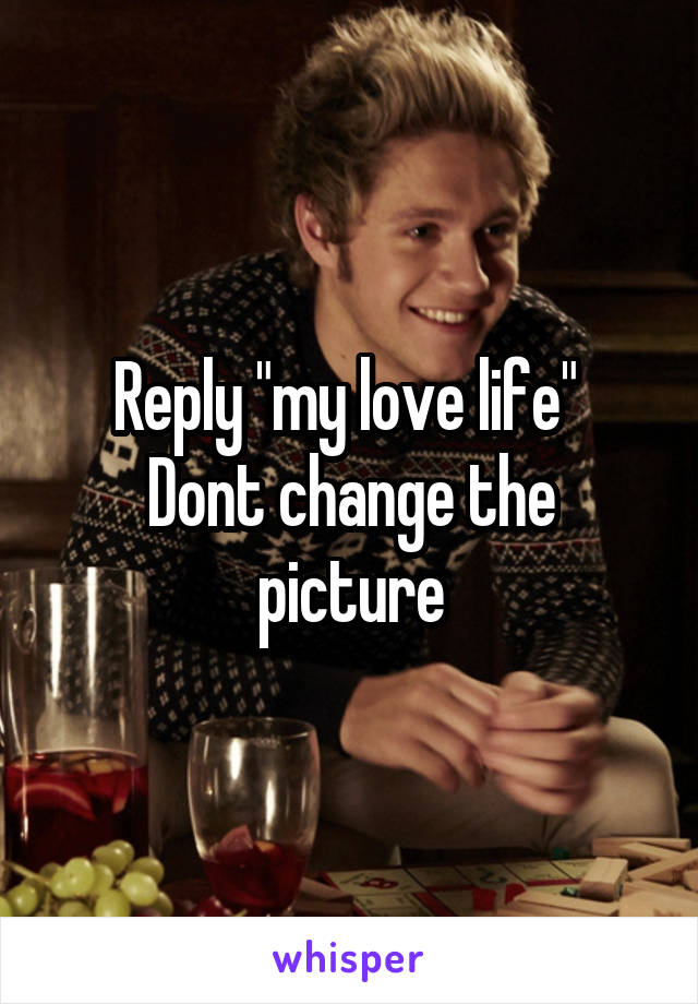 Reply "my love life" 
Dont change the picture