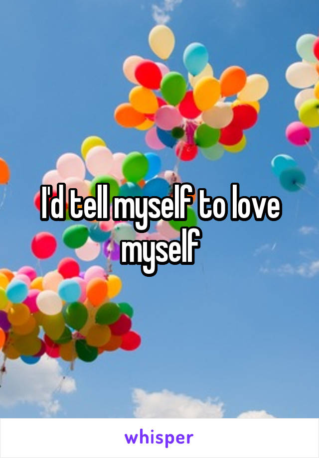 I'd tell myself to love myself